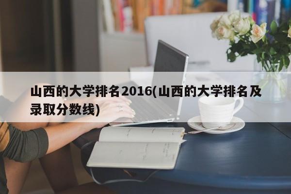 山西的大学排名2016(山西的大学排名及录取分数线)