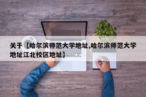 关于【哈尔滨师范大学地址,哈尔滨师范大学地址江北校区地址】