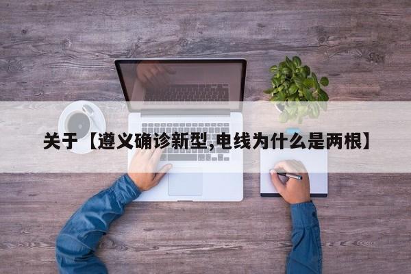 关于【遵义确诊新型,电线为什么是两根】