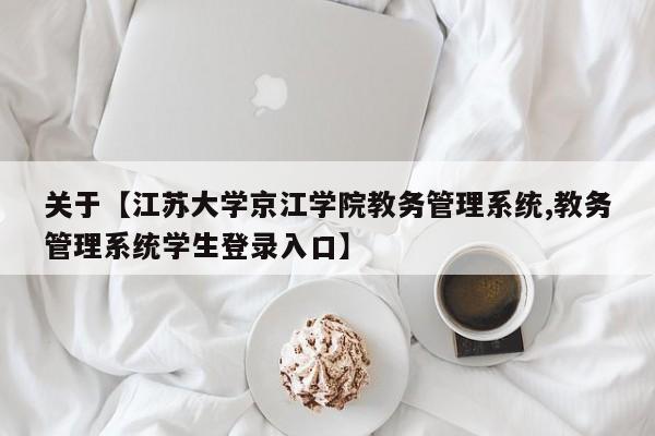 关于【江苏大学京江学院教务管理系统,教务管理系统学生登录入口】