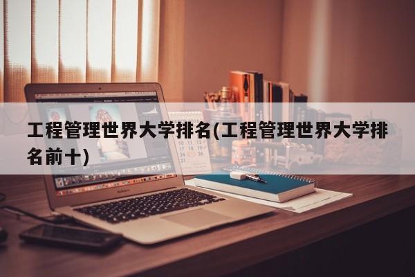 工程管理世界大学排名(工程管理世界大学排名前十)