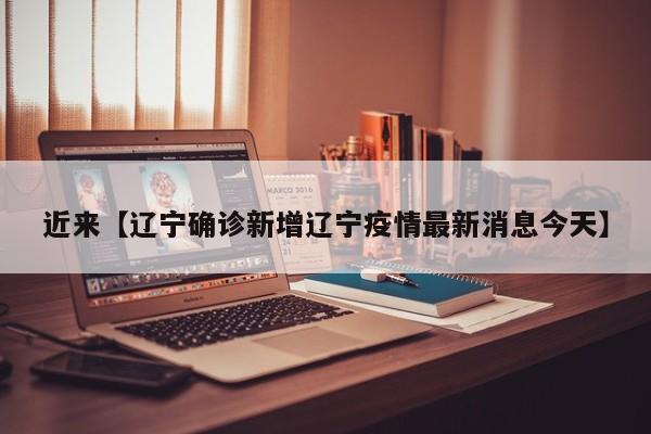 近来【辽宁确诊新增辽宁疫情最新消息今天】