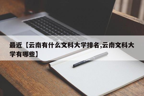 最近【云南有什么文科大学排名,云南文科大学有哪些】