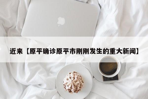 近来【原平确诊原平市刚刚发生的重大新闻】