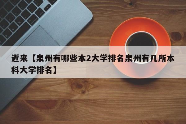 近来【泉州有哪些本2大学排名泉州有几所本科大学排名】