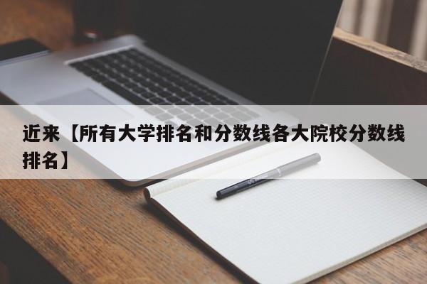 近来【所有大学排名和分数线各大院校分数线排名】