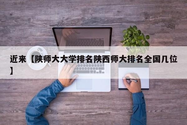 近来【陕师大大学排名陕西师大排名全国几位】
