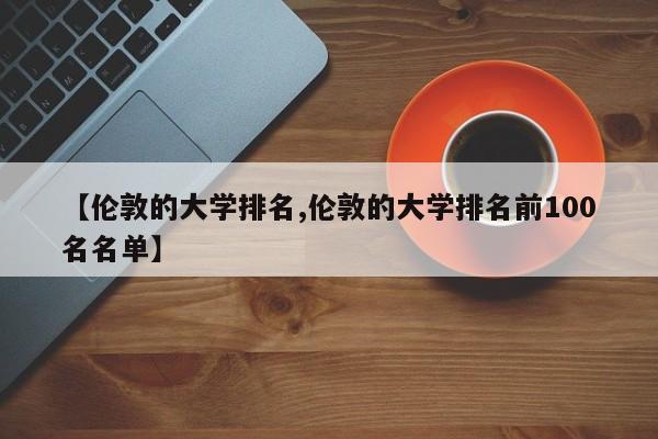 【伦敦的大学排名,伦敦的大学排名前100名名单】