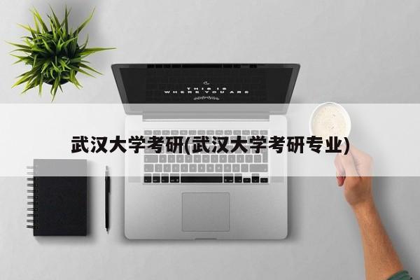 武汉大学考研(武汉大学考研专业)