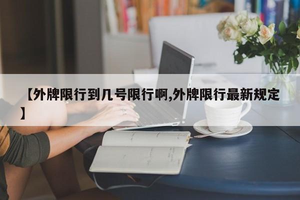 【外牌限行到几号限行啊,外牌限行最新规定】
