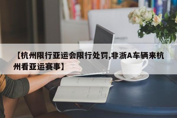 【杭州限行亚运会限行处罚,非浙A车辆来杭州看亚运赛事】