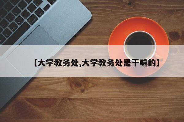 【大学教务处,大学教务处是干嘛的】
