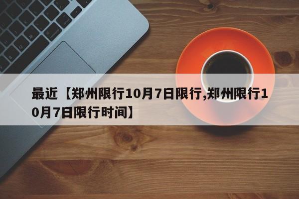 最近【郑州限行10月7日限行,郑州限行10月7日限行时间】