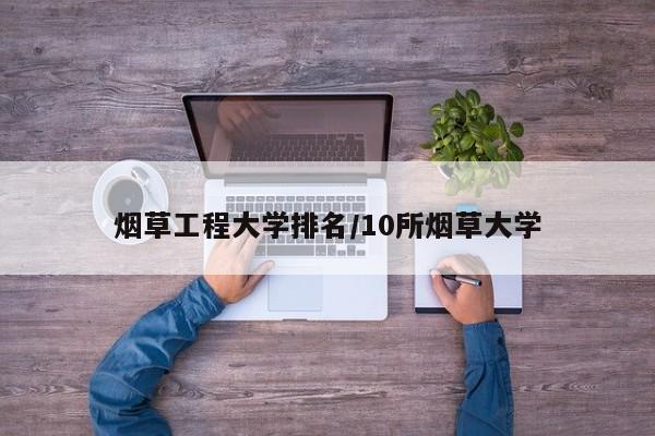 烟草工程大学排名/10所烟草大学