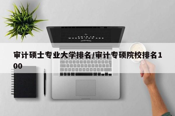 审计硕士专业大学排名/审计专硕院校排名100