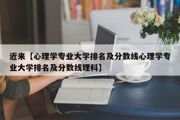 近来【心理学专业大学排名及分数线心理学专业大学排名及分数线理科】