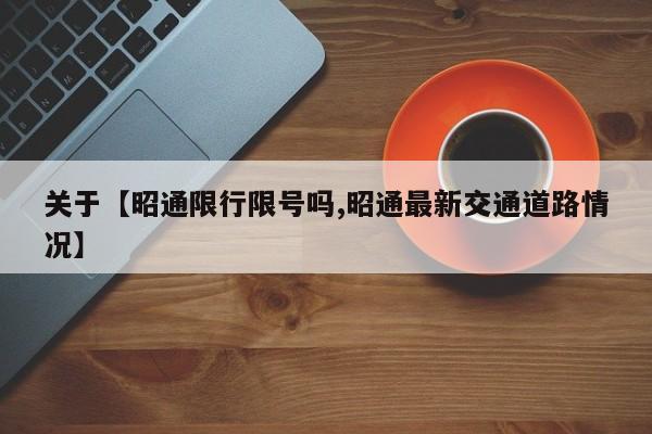 关于【昭通限行限号吗,昭通最新交通道路情况】