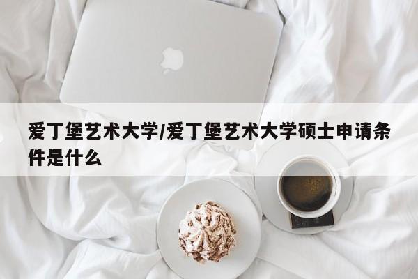 爱丁堡艺术大学/爱丁堡艺术大学硕士申请条件是什么