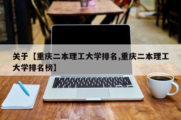 关于【重庆二本理工大学排名,重庆二本理工大学排名榜】