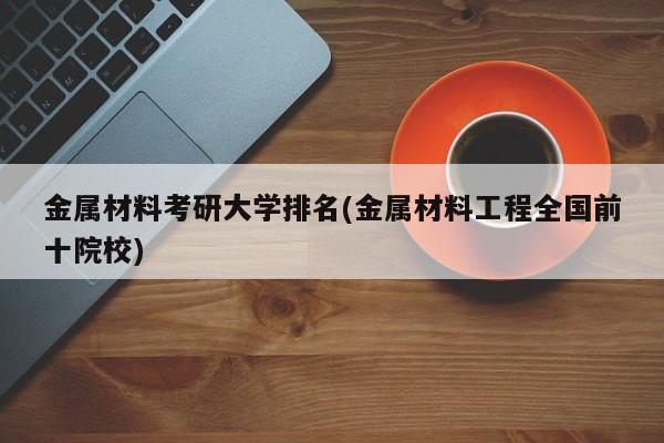 金属材料考研大学排名(金属材料工程全国前十院校)