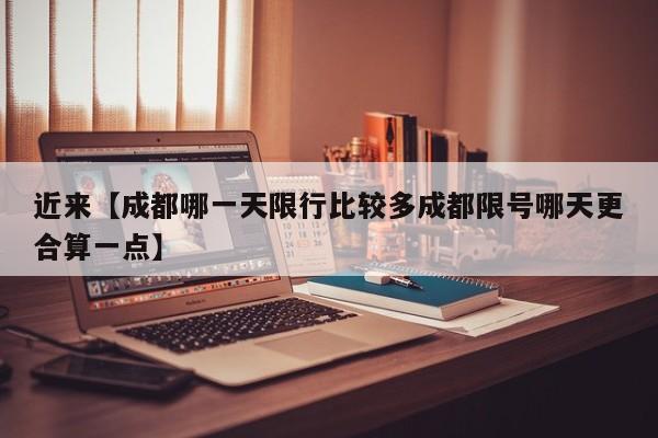 近来【成都哪一天限行比较多成都限号哪天更合算一点】
