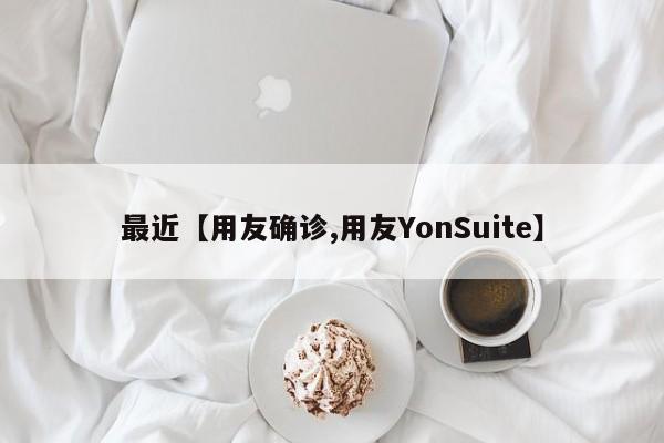 最近【用友确诊,用友YonSuite】