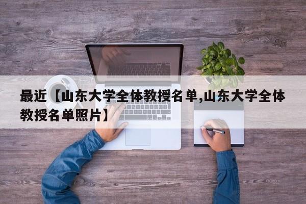 最近【山东大学全体教授名单,山东大学全体教授名单照片】