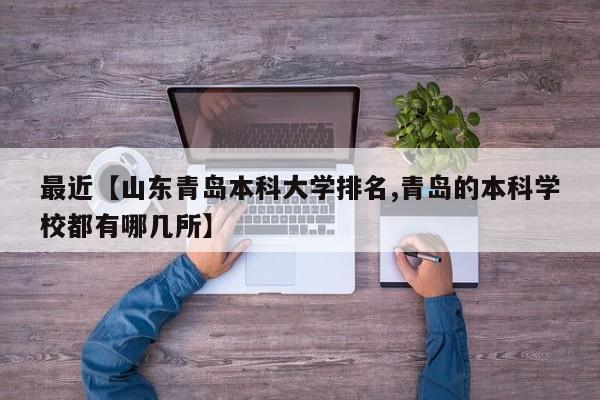 最近【山东青岛本科大学排名,青岛的本科学校都有哪几所】