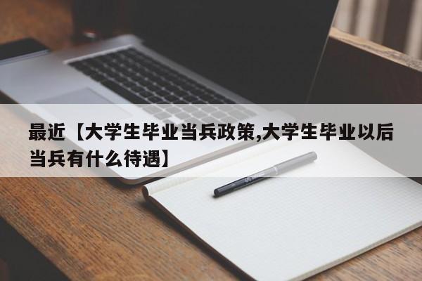 最近【大学生毕业当兵政策,大学生毕业以后当兵有什么待遇】
