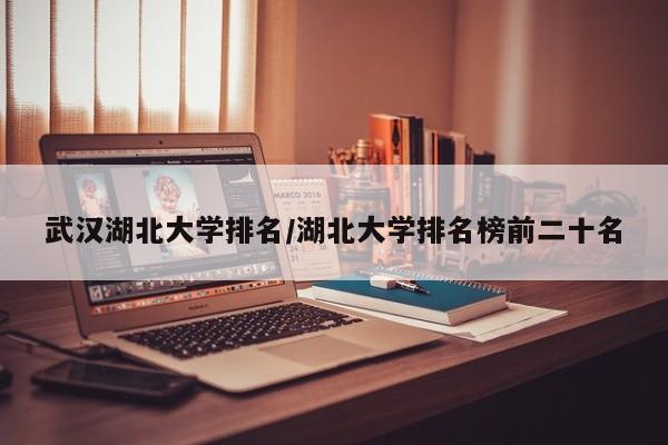 武汉湖北大学排名/湖北大学排名榜前二十名