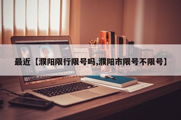 最近【濮阳限行限号吗,濮阳市限号不限号】