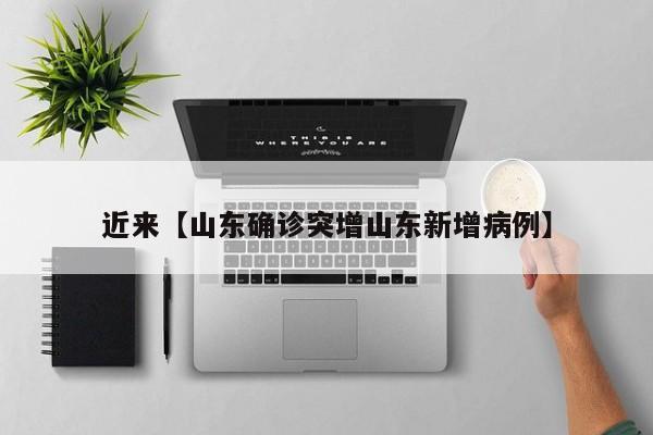 近来【山东确诊突增山东新增病例】
