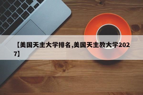 【美国天主大学排名,美国天主教大学2027】