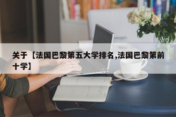 关于【法国巴黎第五大学排名,法国巴黎第前十学】