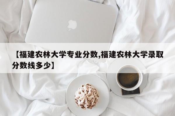 【福建农林大学专业分数,福建农林大学录取分数线多少】