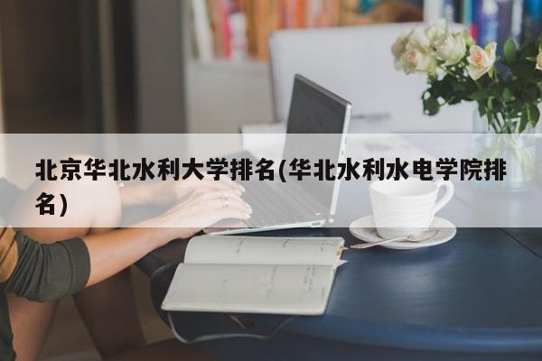 北京华北水利大学排名(华北水利水电学院排名)