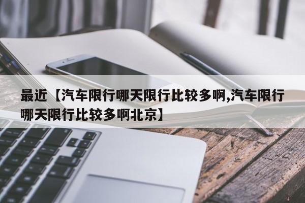 最近【汽车限行哪天限行比较多啊,汽车限行哪天限行比较多啊北京】