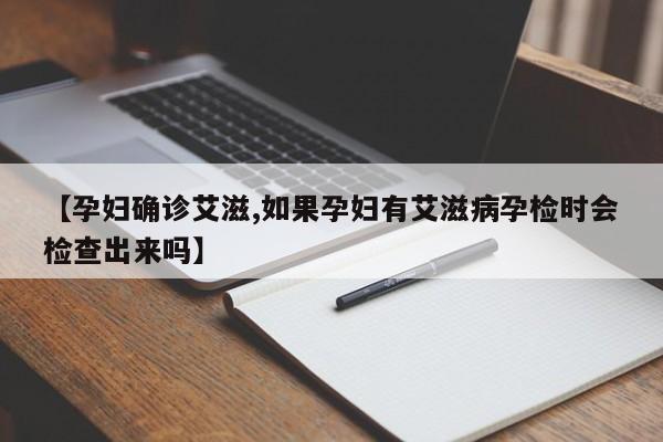 【孕妇确诊艾滋,如果孕妇有艾滋病孕检时会检查出来吗】