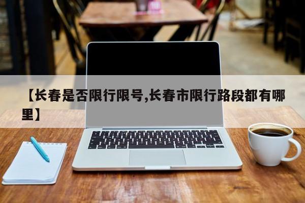【长春是否限行限号,长春市限行路段都有哪里】