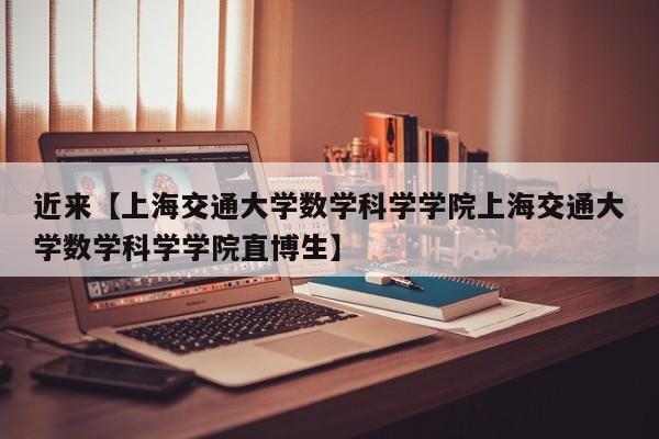 近来【上海交通大学数学科学学院上海交通大学数学科学学院直博生】