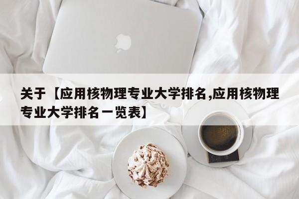 关于【应用核物理专业大学排名,应用核物理专业大学排名一览表】