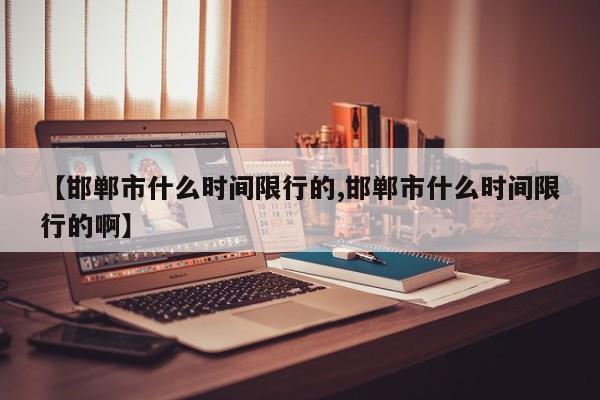 【邯郸市什么时间限行的,邯郸市什么时间限行的啊】