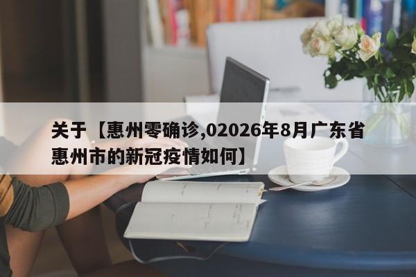 关于【惠州零确诊,02026年8月广东省惠州市的新冠疫情如何】