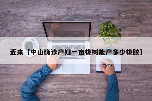 近来【中山确诊产妇一亩桃树能产多少桃胶】