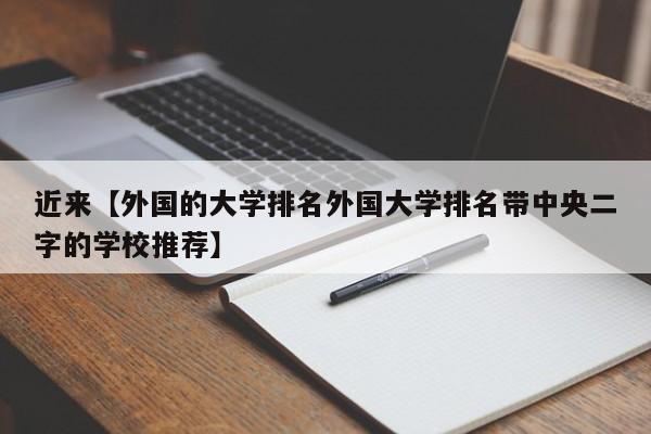 近来【外国的大学排名外国大学排名带中央二字的学校推荐】