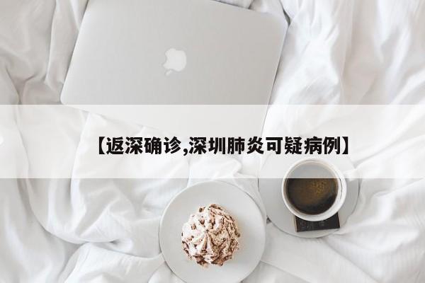 【返深确诊,深圳肺炎可疑病例】