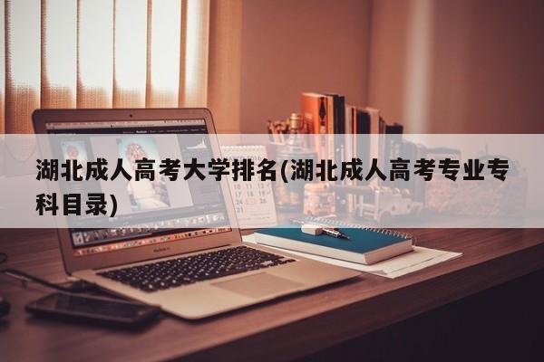 湖北成人高考大学排名(湖北成人高考专业专科目录)