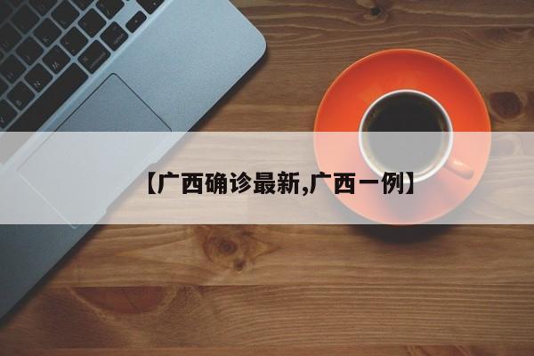 【广西确诊最新,广西一例】