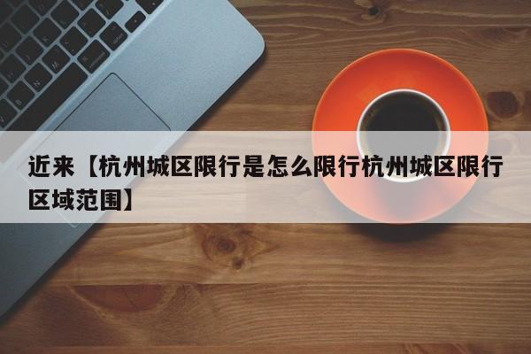 近来【杭州城区限行是怎么限行杭州城区限行区域范围】