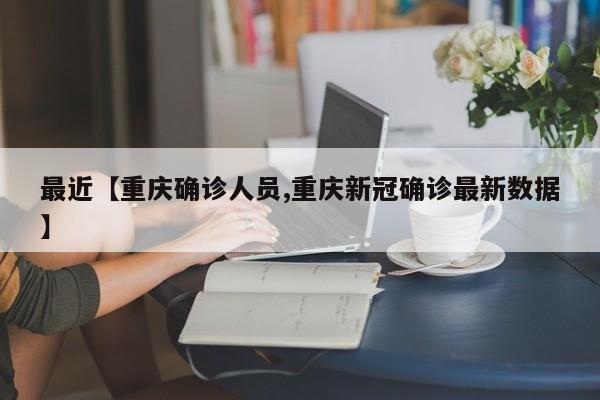 最近【重庆确诊人员,重庆新冠确诊最新数据】